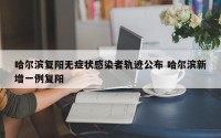 哈尔滨复阳无症状感染者轨迹公布 哈尔滨新增一例复阳