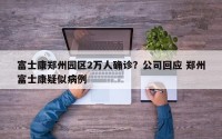 富士康郑州园区2万人确诊？公司回应 郑州富士康疑似病例