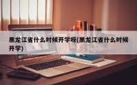 黑龙江省什么时候开学呀(黑龙江省什么时候开学)