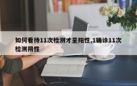 如何看待11次检测才呈阳性,1确诊11次检测阴性