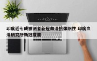 印度近七成被测者新冠血清抗体阳性 印度血清研究所新冠疫苗