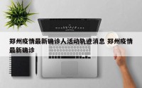 郑州疫情最新确诊人活动轨迹消息 郑州疫情最新确诊