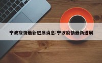 宁波疫情最新进展消息:宁波疫情最新进展