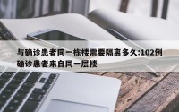 与确诊患者同一栋楼需要隔离多久:102例确诊患者来自同一层楼