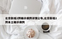 北京新增2例确诊病例详情公布,北京新增2例本土确诊病例