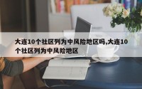 大连10个社区列为中风险地区吗,大连10个社区列为中风险地区