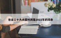 包含二十大闭幕时间是2022年的词条