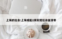 上海的社会:上海或能2周实现社会面清零