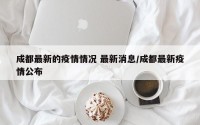 成都最新的疫情情况 最新消息/成都最新疫情公布