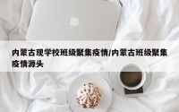内蒙古现学校班级聚集疫情/内蒙古班级聚集疫情源头