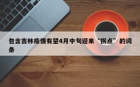 包含吉林疫情有望4月中旬迎来“拐点”的词条