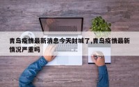 青岛疫情最新消息今天封城了,青岛疫情最新情况严重吗