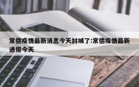常德疫情最新消息今天封城了:常德疫情最新通报今天