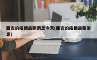 西安的疫情最新消息今天(西安的疫情最新消息)