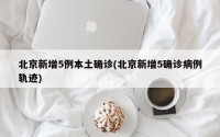 北京新增5例本土确诊(北京新增5确诊病例轨迹)