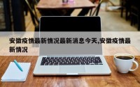 安徽疫情最新情况最新消息今天,安徽疫情最新情况