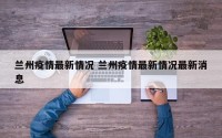 兰州疫情最新情况 兰州疫情最新情况最新消息