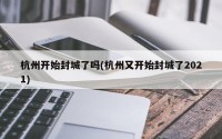 杭州开始封城了吗(杭州又开始封城了2021)