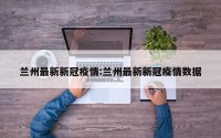 兰州最新新冠疫情:兰州最新新冠疫情数据
