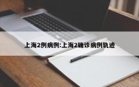 上海2例病例:上海2确诊病例轨迹