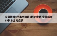 安徽新增4例本土确诊5例无症状,安徽新增15例本土无症状