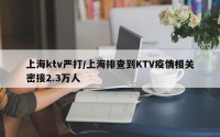 上海ktv严打/上海排查到KTV疫情相关密接2.3万人