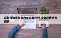 成都疫情毒株国内无同源序列 成都冠状病毒源头