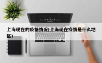 上海现在的疫情情况(上海现在疫情是什么地区)