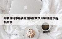 呼和浩特市最新疫情防控政策 呼和浩特市最新疫情