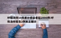 呼和浩特10天累计感染者超2000例:呼和浩特报告2例本土确诊