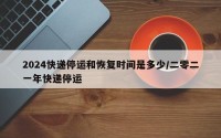 2024快递停运和恢复时间是多少/二零二一年快递停运