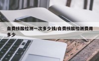 自费核酸检测一次多少钱/自费核酸检测费用多少