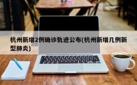杭州新增2例确诊轨迹公布(杭州新增几例新型肺炎)
