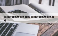 二阳对身体危害更大吗 二阳对身体危害更大吗