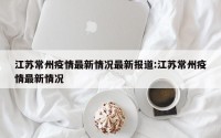 江苏常州疫情最新情况最新报道:江苏常州疫情最新情况