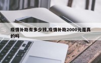 疫情补助有多少钱,疫情补助2000元是真的吗
