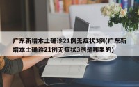 广东新增本土确诊21例无症状3例(广东新增本土确诊21例无症状3例是哪里的)