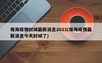 珠海疫情封城最新消息2021(珠海疫情最新消息今天封城了)