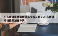 广东新冠疫情最新消息今天又封了,广东新冠疫情最新消息今天