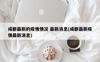成都最新的疫情情况 最新消息(成都最新疫情最新消息)