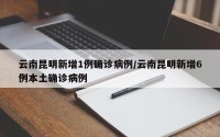 云南昆明新增1例确诊病例/云南昆明新增6例本土确诊病例