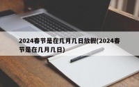 2024春节是在几月几日放假(2024春节是在几月几日)