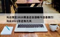 马云预言2028黄金还会涨嘛今日各银行:马云2021年还有几天