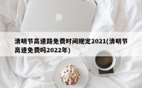 清明节高速路免费时间规定2021(清明节高速免费吗2022年)