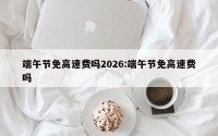 端午节免高速费吗2026:端午节免高速费吗