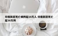 印度新冠死亡病例超10万人 印度新冠死亡超30万例