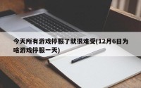 今天所有游戏停服了就很难受(12月6日为啥游戏停服一天)