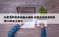 内蒙古呼和浩特确诊病例:内蒙古呼和浩特新增60例本土确诊