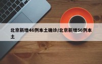 北京新增46例本土确诊/北京新增56例本土