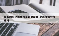 官方回应上海疫情是否会反弹/上海疫情会加重吗